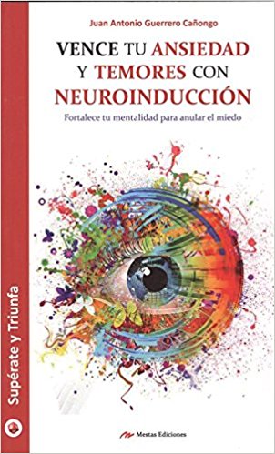 Vence tu ansiedad y temores con neuroinducción : fortalece tu mentalidad para anular el miedo