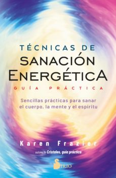 Técnicas de sanación energética : guía práctica : sencillas prácticas para sanar el cuerpo, la mente