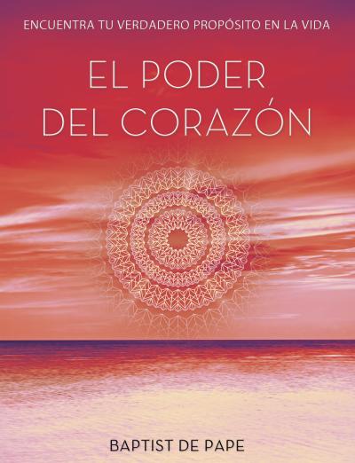 El poder del corazón : encuentra tu verdadero propósito en la vida