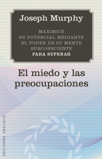 El miedo y las preocupaciones : maximice su potencial mediante el poder de su mente subconsciente