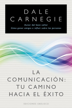 La comunicación : tu camino hacia el éxito : cómo ganar amigos e influir sobre las personas