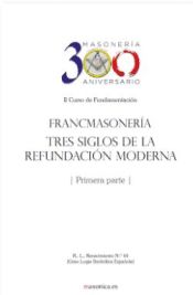 Francmasonería : Tres siglos de la refundación moderna . Vol. I