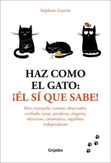 Haz como el gato : ¡él sí que sabe! : libre, tranquilo, curioso, observador, confiado, tenaz, pruden