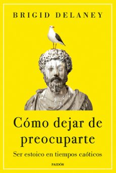 Cómo dejar de preocuparte. Ser estoico en tiempos caóticos.