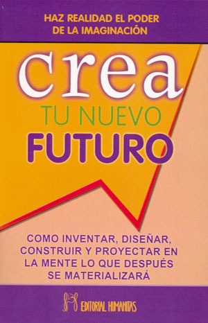 Crea tu nuevo futuro : cómo inventar, diseñar, construir y proyectar en la mente