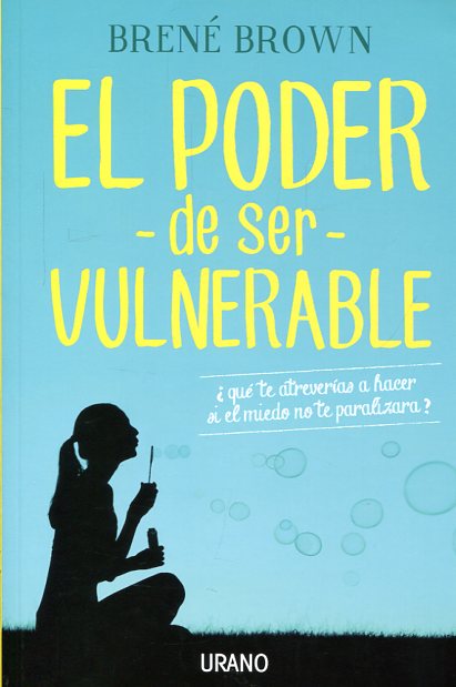 El poder de ser vulnerable : ¿qué te atreverías a hacer si el miedo no te paralizara?