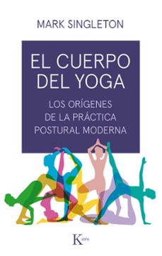 El cuerpo del yoga : los orígenes de la práctica postural moderna